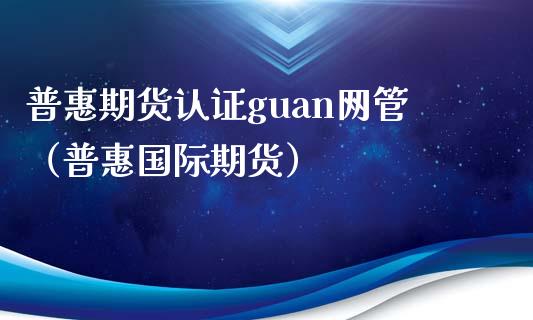普惠期货认证guan网管（普惠国际期货）_https://www.boyangwujin.com_期货直播间_第1张