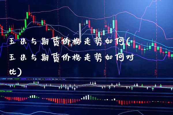 玉米与期货价格走势如何(玉米与期货价格走势如何对比)_https://www.boyangwujin.com_期货直播间_第1张