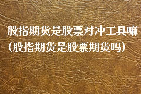 股指期货是股票对冲工具嘛(股指期货是股票期货吗)_https://www.boyangwujin.com_原油期货_第1张