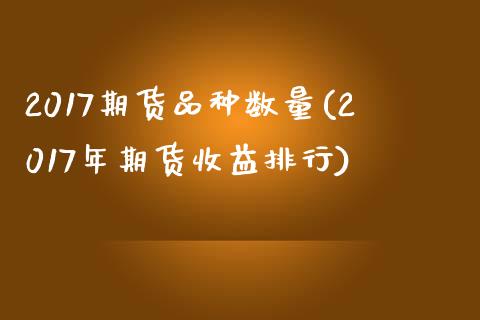 2017期货品种数量(2017年期货收益排行)_https://www.boyangwujin.com_期货直播间_第1张