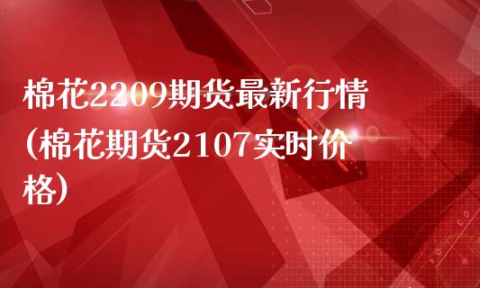 棉花2209期货最新行情(棉花期货2107实时价格)