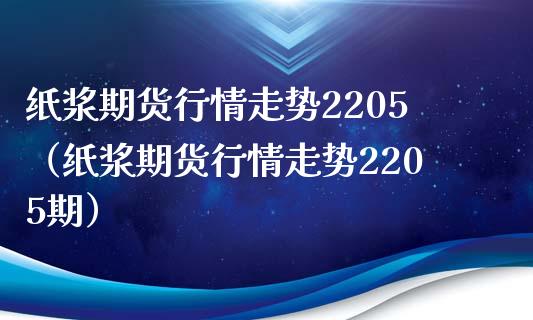 纸浆期货行情走势2205（纸浆期货行情走势2205期）_https://www.boyangwujin.com_期货直播间_第1张