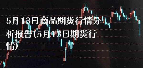 5月13日商品期货行情分析报告(5月13日期货行情)_https://www.boyangwujin.com_期货直播间_第1张