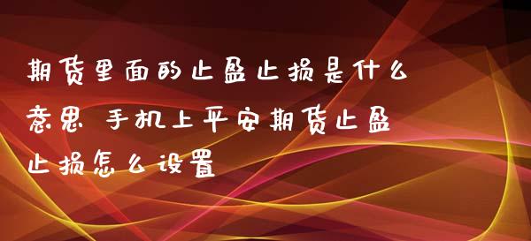 期货里面的止盈止损是什么意思 手机上平安期货止盈止损怎么设置_https://www.boyangwujin.com_期货直播间_第1张