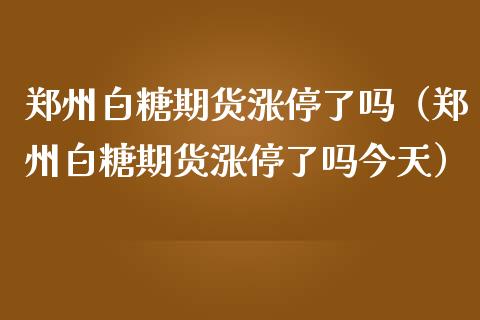 郑州白糖期货涨停了吗（郑州白糖期货涨停了吗今天）_https://www.boyangwujin.com_恒生指数_第1张