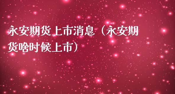 永安期货上市消息（永安期货啥时候上市）_https://www.boyangwujin.com_期货直播间_第1张