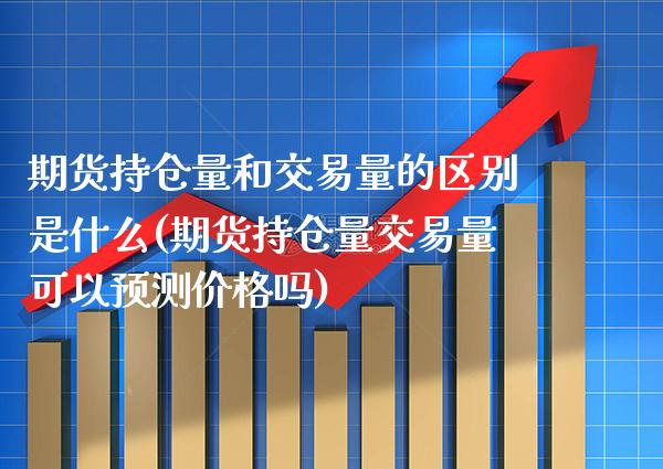期货持仓量和交易量的区别是什么(期货持仓量交易量可以预测价格吗)