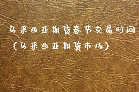 马来西亚期货春节交易时间（马来西亚期货市场）_https://www.boyangwujin.com_纳指期货_第1张