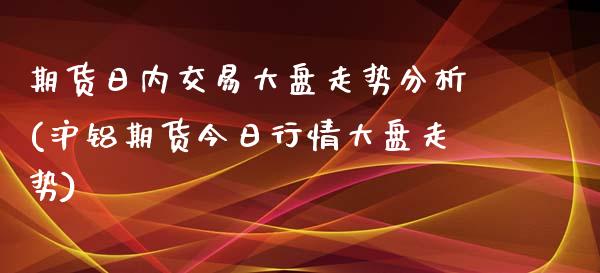 期货日内交易大盘走势分析(沪铝期货今日行情大盘走势)_https://www.boyangwujin.com_期货直播间_第1张