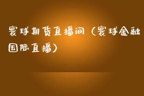 寰球期货直播间（寰球金融国际直播）_https://www.boyangwujin.com_道指期货_第1张