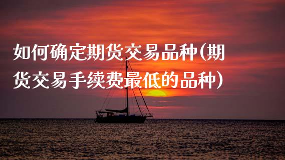 如何确定期货交易品种(期货交易手续费最低的品种)_https://www.boyangwujin.com_恒指期货_第1张