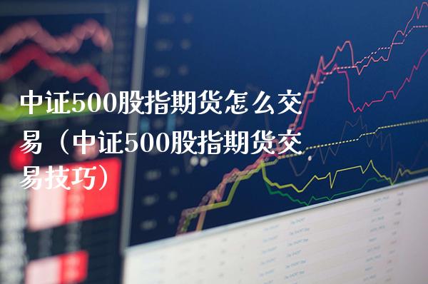 中证500股指期货怎么交易（中证500股指期货交易技巧）_https://www.boyangwujin.com_纳指期货_第1张