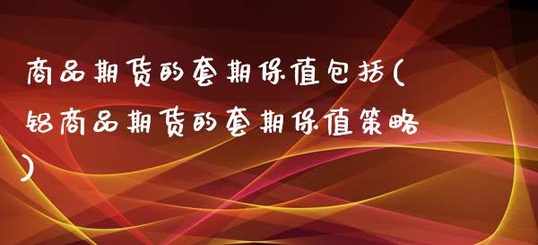 商品期货的套期保值包括(铝商品期货的套期保值策略)_https://www.boyangwujin.com_恒指期货_第1张