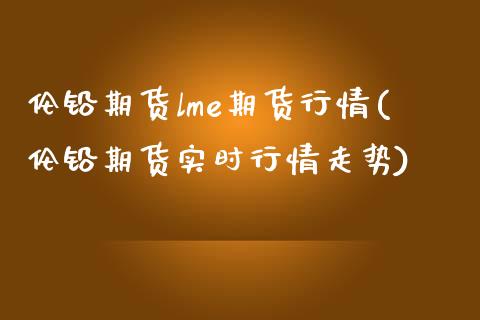 伦铅期货lme期货行情(伦铅期货实时行情走势)_https://www.boyangwujin.com_期货开户_第1张