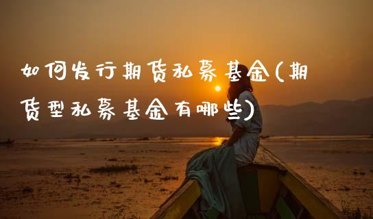 如何发行期货私募基金(期货型私募基金有哪些)_https://www.boyangwujin.com_期货直播间_第1张