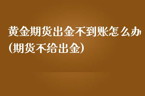 黄金期货出金不到账怎么办(期货不给出金)_https://www.boyangwujin.com_期货直播间_第1张