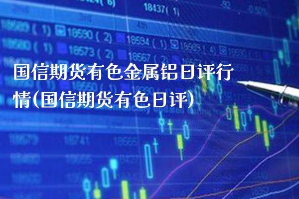 国信期货有色金属铝日评行情(国信期货有色日评)_https://www.boyangwujin.com_期货直播间_第1张