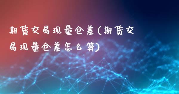 期货交易现量仓差(期货交易现量仓差怎么算)