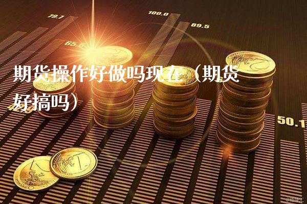 期货操作好做吗现在（期货好搞吗）_https://www.boyangwujin.com_期货直播间_第1张