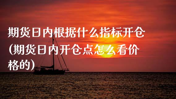 期货日内根据什么指标开仓(期货日内开仓点怎么看价格的)