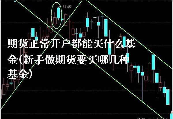 期货正常开户都能买什么基金(新手做期货要买哪几种基金)_https://www.boyangwujin.com_期货直播间_第1张