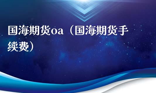 国海期货oa（国海期货手续费）