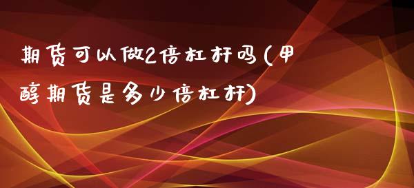 期货可以做2倍杠杆吗(甲醇期货是多少倍杠杆)