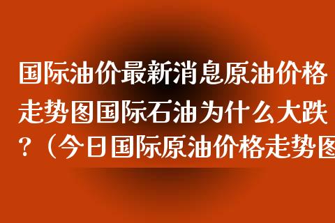 国际油价最新消息原油价格走势图国际石油为什么大跌?（今日国际原油价格走势图新浪网）