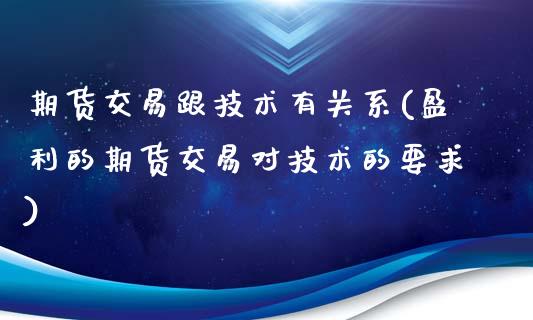 期货交易跟技术有关系(盈利的期货交易对技术的要求)
