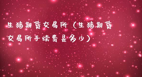 生猪期货交易所（生猪期货交易所手续费是多少）_https://www.boyangwujin.com_期货直播间_第1张
