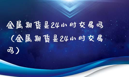 金属期货是24小时交易吗（金属期货是24小时交易吗）