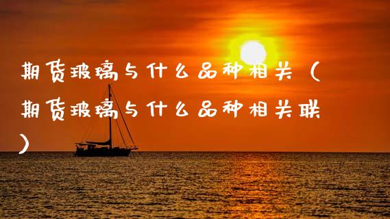 期货玻璃与什么品种相关（期货玻璃与什么品种相关联）