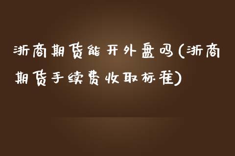 浙商期货能开外盘吗(浙商期货手续费收取标准)