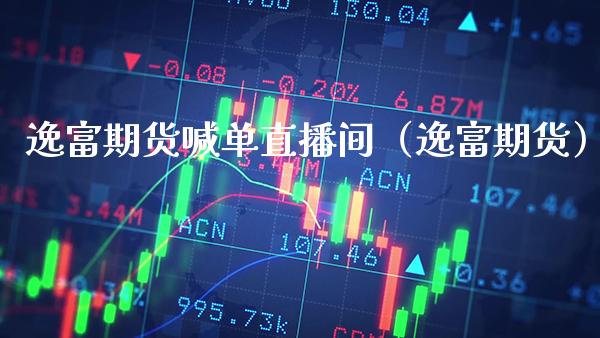 逸富期货喊单直播间（逸富期货）_https://www.boyangwujin.com_期货直播间_第1张
