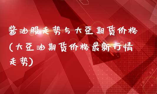 酱油股走势与大豆期货价格(大豆油期货价格最新行情走势)