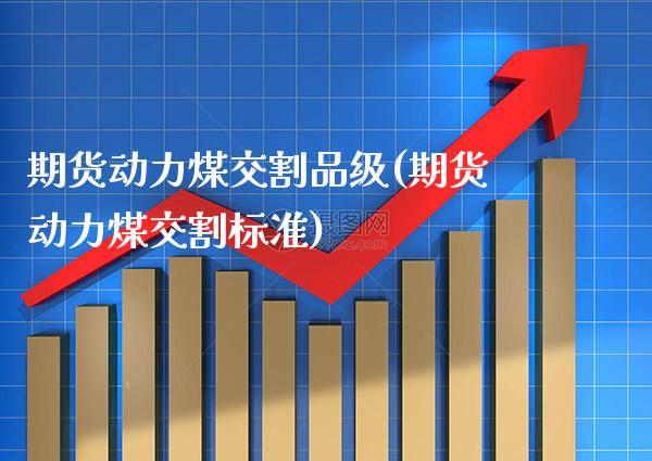期货动力煤交割品级(期货动力煤交割标准)_https://www.boyangwujin.com_原油期货_第1张