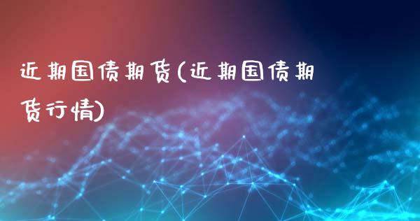 近期国债期货(近期国债期货行情)