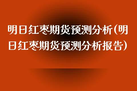 明日红枣期货预测分析(明日红枣期货预测分析报告)_https://www.boyangwujin.com_期货直播间_第1张