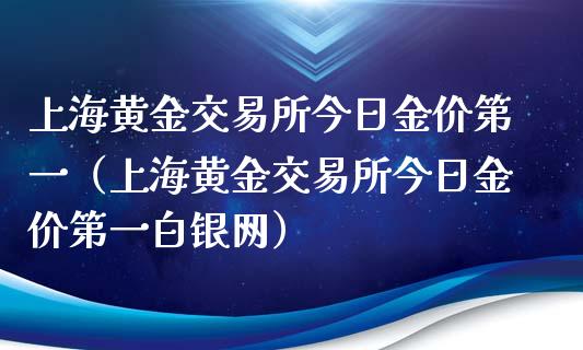 上海黄金交易所今日金价第一（上海黄金交易所今日金价第一白银网）_https://www.boyangwujin.com_期货直播间_第1张
