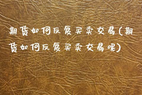 期货如何反复买卖交易(期货如何反复买卖交易呢)_https://www.boyangwujin.com_期货直播间_第1张