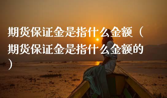 期货保证金是指什么金额（期货保证金是指什么金额的）_https://www.boyangwujin.com_期货直播间_第1张