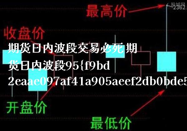期货日内波段交易必死 期货日内波段95%准确率干货知识_https://www.boyangwujin.com_期货直播间_第1张