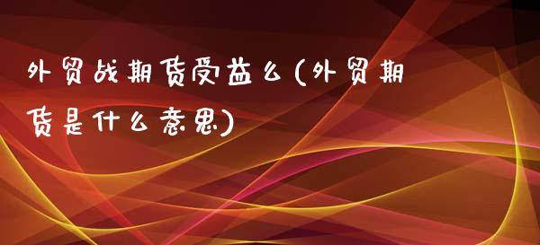 外贸战期货受益么(外贸期货是什么意思)