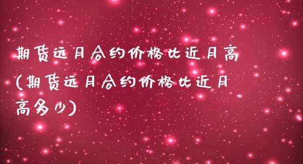 期货远月合约价格比近月高(期货远月合约价格比近月高多少)