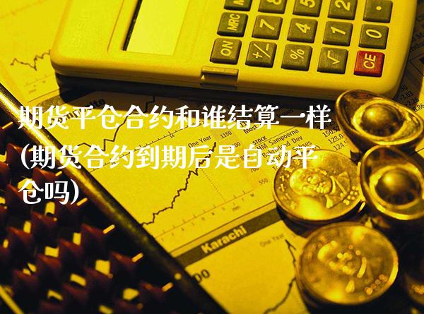 期货平仓合约和谁结算一样(期货合约到期后是自动平仓吗)_https://www.boyangwujin.com_恒生指数_第1张
