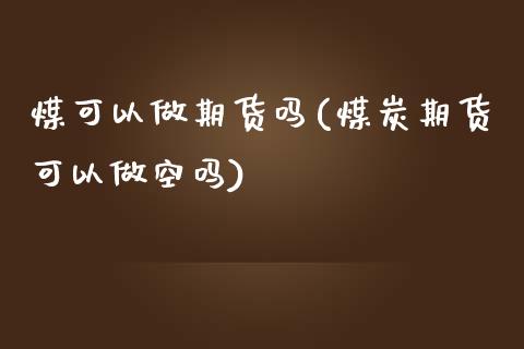 煤可以做期货吗(煤炭期货可以做空吗)_https://www.boyangwujin.com_期货直播间_第1张