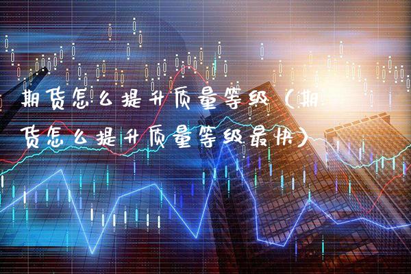期货怎么提升质量等级（期货怎么提升质量等级最快）