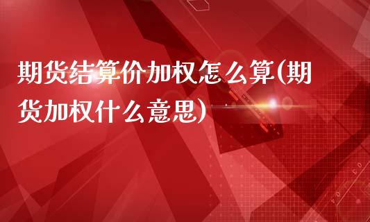 期货结算价加权怎么算(期货加权什么意思)