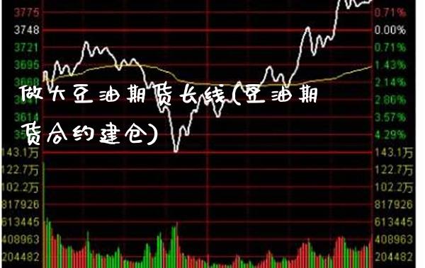 做大豆油期货长线(豆油期货合约建仓)