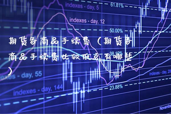期货各商品手续费（期货各商品手续费比较低点有哪些）_https://www.boyangwujin.com_期货直播间_第1张